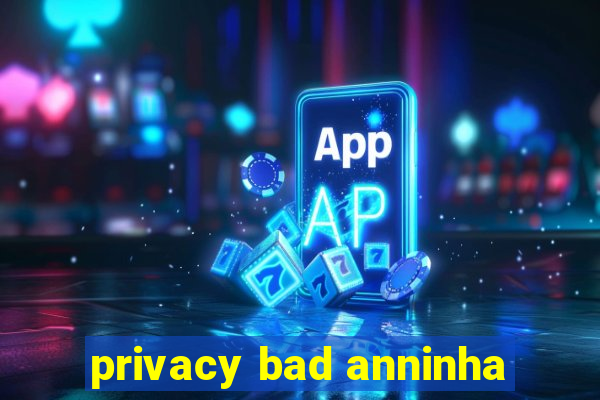 privacy bad anninha